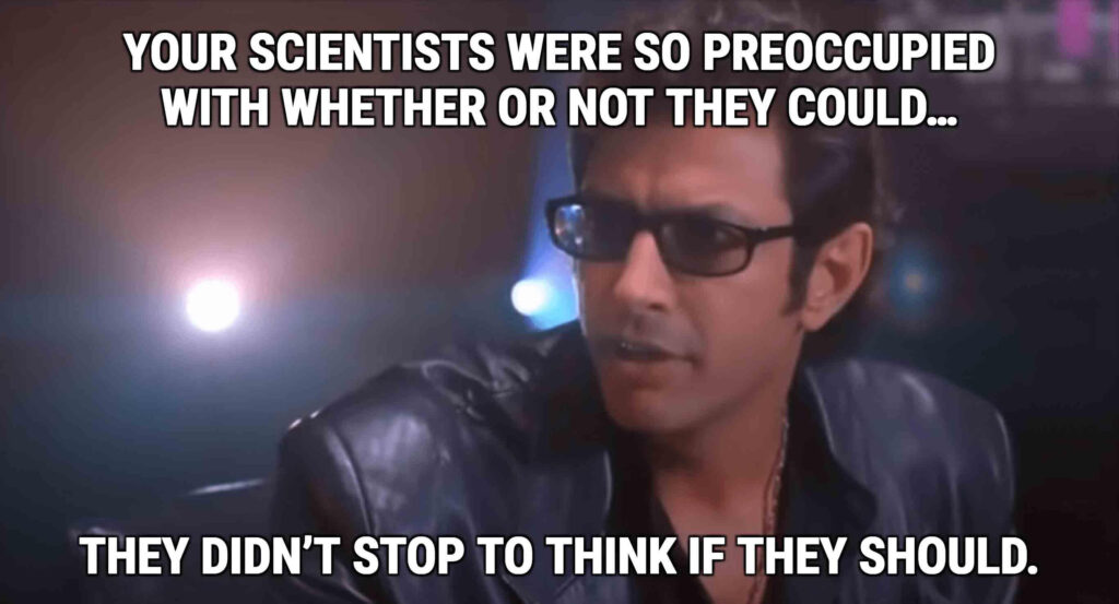 An image of Jeff Goldblum in black glasses and a leather coat with the text "Your scientists were so preoccupied with whether they could, they didn't stop to think if they should."